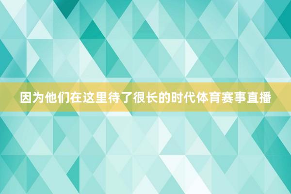 因为他们在这里待了很长的时代体育赛事直播