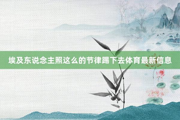 埃及东说念主照这么的节律踢下去体育最新信息