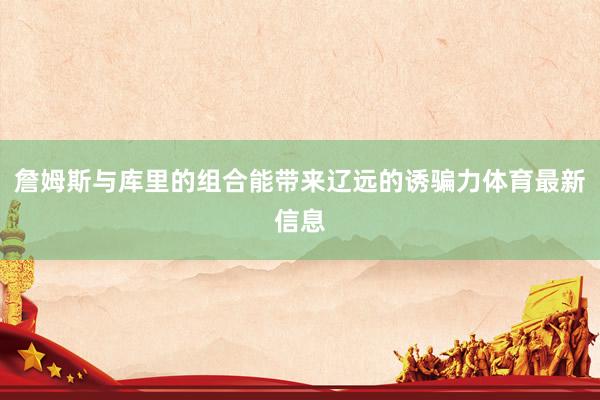 詹姆斯与库里的组合能带来辽远的诱骗力体育最新信息