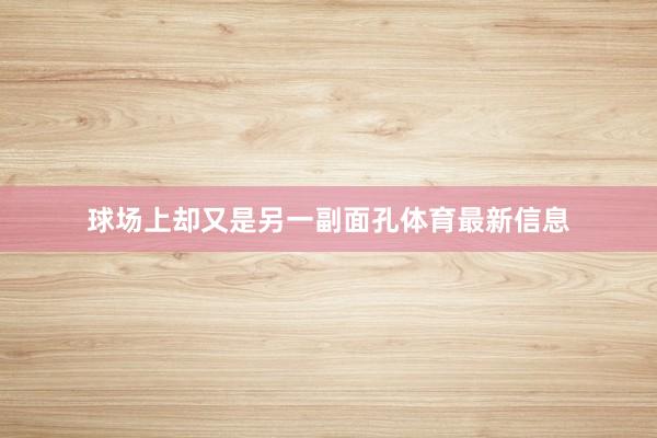 球场上却又是另一副面孔体育最新信息