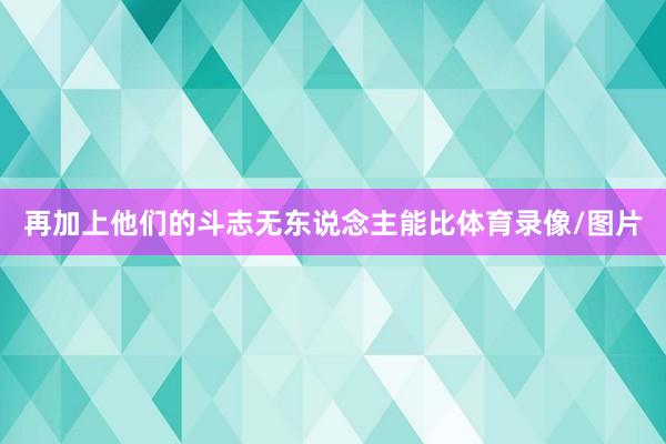 再加上他们的斗志无东说念主能比体育录像/图片