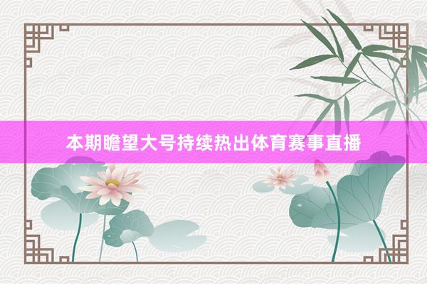 本期瞻望大号持续热出体育赛事直播
