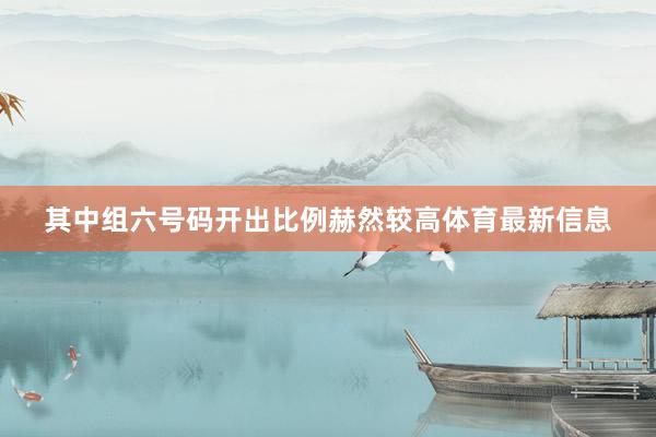 其中组六号码开出比例赫然较高体育最新信息