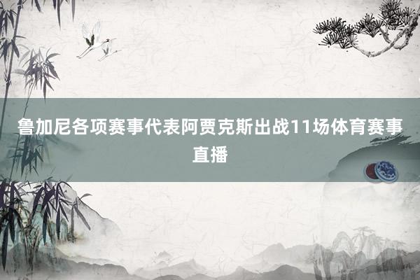 鲁加尼各项赛事代表阿贾克斯出战11场体育赛事直播