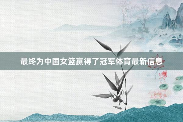 最终为中国女篮赢得了冠军体育最新信息