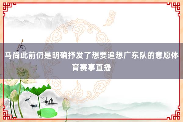 马尚此前仍是明确抒发了想要追想广东队的意愿体育赛事直播
