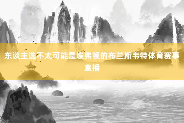 东谈主选不太可能是埃弗顿的布兰斯韦特体育赛事直播