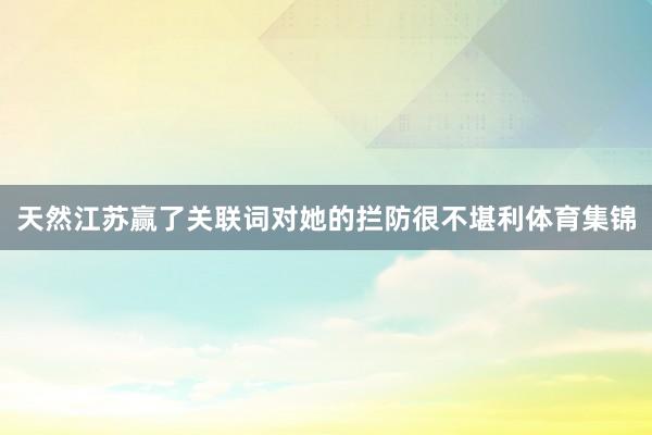 天然江苏赢了关联词对她的拦防很不堪利体育集锦