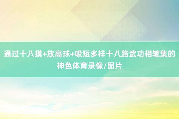 通过十八摸+放高球+吸短多样十八路武功相辘集的神色体育录像/图片