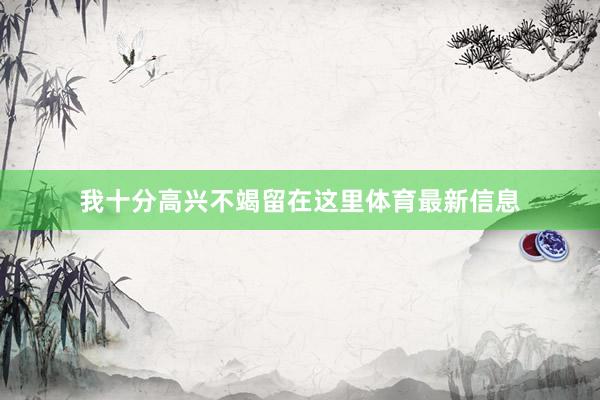 我十分高兴不竭留在这里体育最新信息