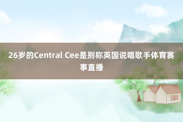 26岁的Central Cee是别称英国说唱歌手体育赛事直播
