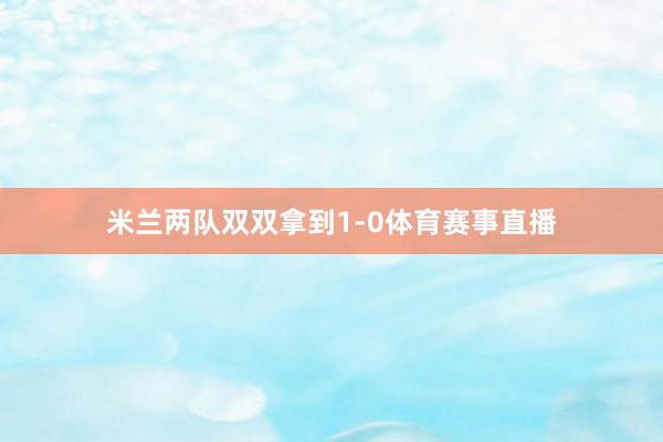米兰两队双双拿到1-0体育赛事直播