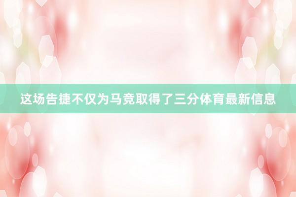 这场告捷不仅为马竞取得了三分体育最新信息
