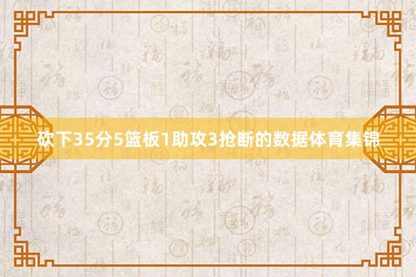 砍下35分5篮板1助攻3抢断的数据体育集锦