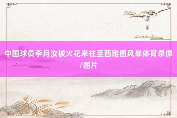 中国球员李月汝被火花来往至西雅图风暴体育录像/图片
