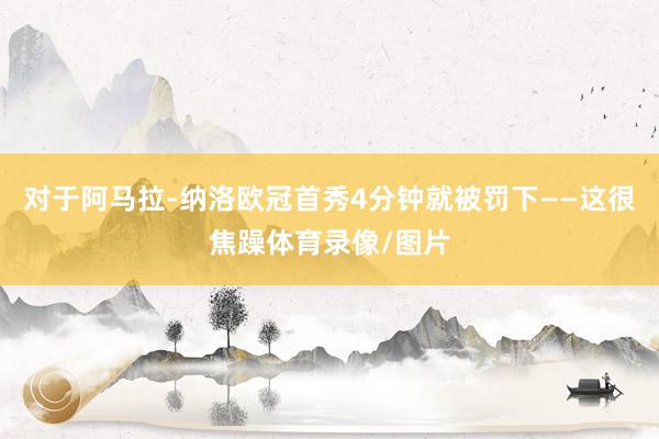 对于阿马拉-纳洛欧冠首秀4分钟就被罚下——这很焦躁体育录像/图片