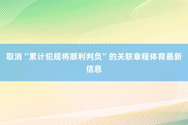 取消“累计犯规将顺利判负”的关联章程体育最新信息