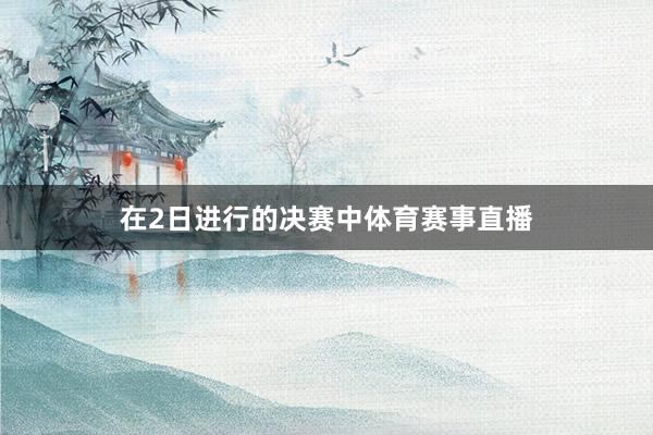 在2日进行的决赛中体育赛事直播