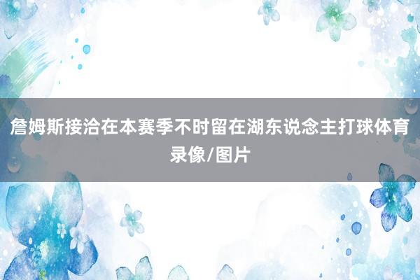 詹姆斯接洽在本赛季不时留在湖东说念主打球体育录像/图片