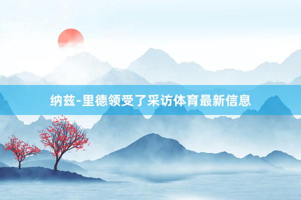 纳兹-里德领受了采访体育最新信息
