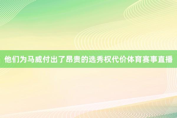 他们为马威付出了昂贵的选秀权代价体育赛事直播