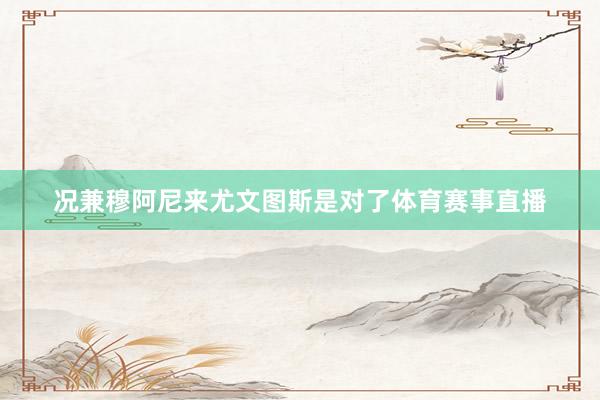 况兼穆阿尼来尤文图斯是对了体育赛事直播