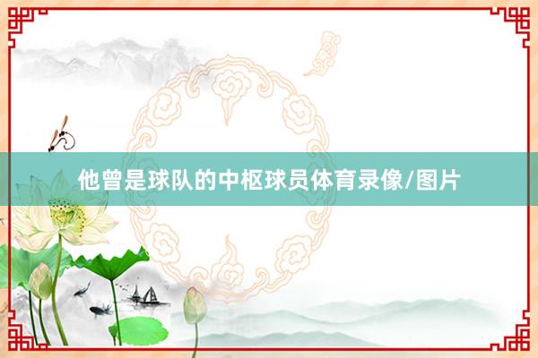 他曾是球队的中枢球员体育录像/图片
