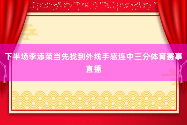 下半场李添荣当先找到外线手感连中三分体育赛事直播