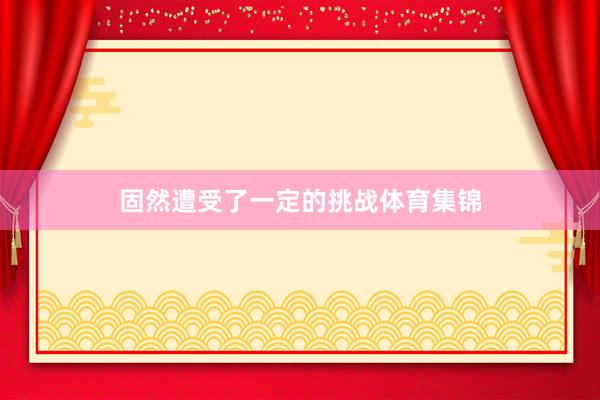 固然遭受了一定的挑战体育集锦