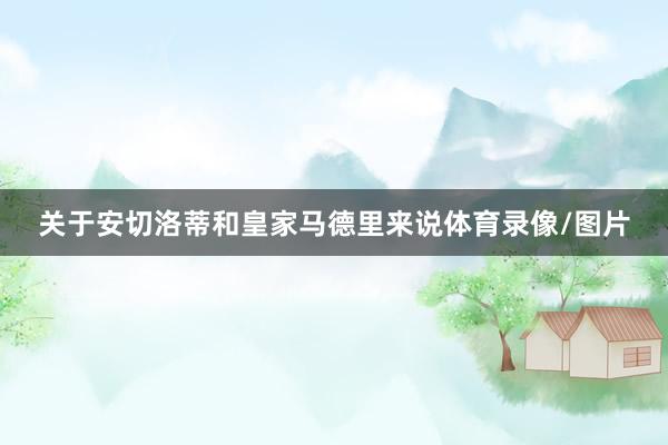 关于安切洛蒂和皇家马德里来说体育录像/图片