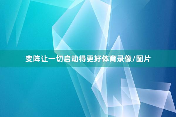 变阵让一切启动得更好体育录像/图片