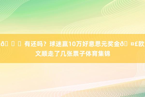😏有还吗？球迷赢10万好意思元奖金🤣欧文顺走了几张票子体育集锦