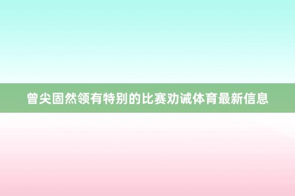曾尖固然领有特别的比赛劝诫体育最新信息