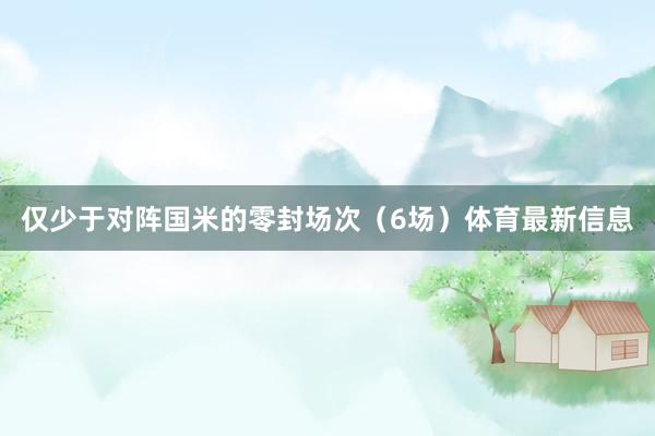 仅少于对阵国米的零封场次（6场）体育最新信息