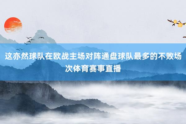 这亦然球队在欧战主场对阵通盘球队最多的不败场次体育赛事直播