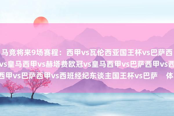 马竞将来9场赛程：西甲vs瓦伦西亚国王杯vs巴萨西甲vs毕尔巴鄂竞技欧冠vs皇马西甲vs赫塔费欧冠vs皇马西甲vs巴萨西甲vs西班经纪东谈主国王杯vs巴萨    体育集锦