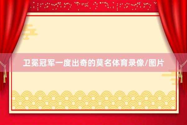 卫冕冠军一度出奇的莫名体育录像/图片