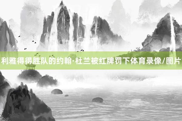利雅得得胜队的约翰·杜兰被红牌罚下体育录像/图片
