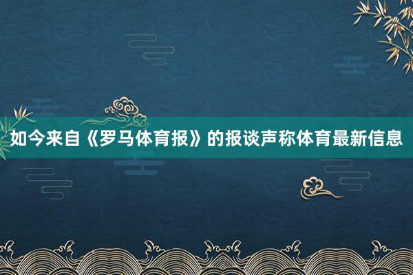 如今来自《罗马体育报》的报谈声称体育最新信息