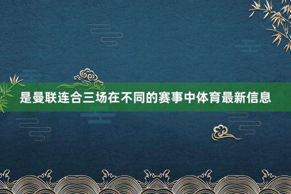 是曼联连合三场在不同的赛事中体育最新信息