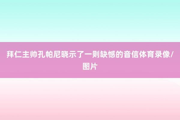 拜仁主帅孔帕尼晓示了一则缺憾的音信体育录像/图片