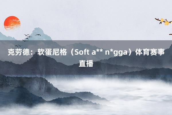克劳德:软蛋尼格(Soft a** n*gga)体育赛事直播