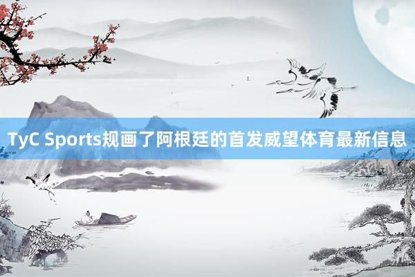 TyC Sports规画了阿根廷的首发威望体育最新信息