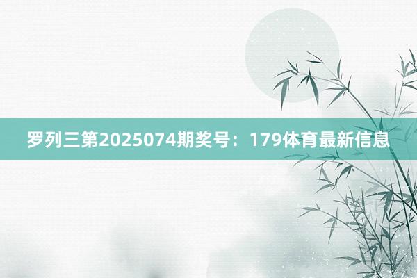 罗列三第2025074期奖号:179体育最新信息