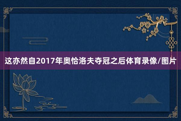 这亦然自2017年奥恰洛夫夺冠之后体育录像/图片