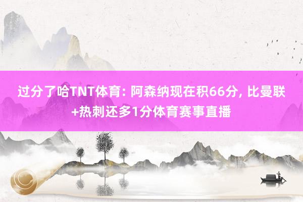 过分了哈TNT体育: 阿森纳现在积66分, 比曼联+热刺还多1分体育赛事直播