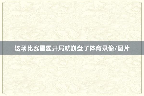 这场比赛雷霆开局就崩盘了体育录像/图片