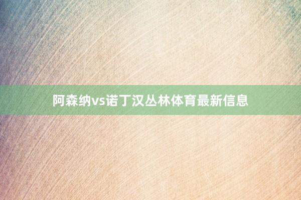 阿森纳vs诺丁汉丛林体育最新信息