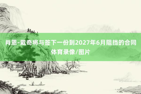 肖恩-戴奇将与签下一份到2027年6月阻挡的合同体育录像/图片