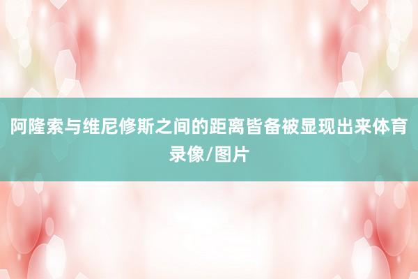 阿隆索与维尼修斯之间的距离皆备被显现出来体育录像/图片